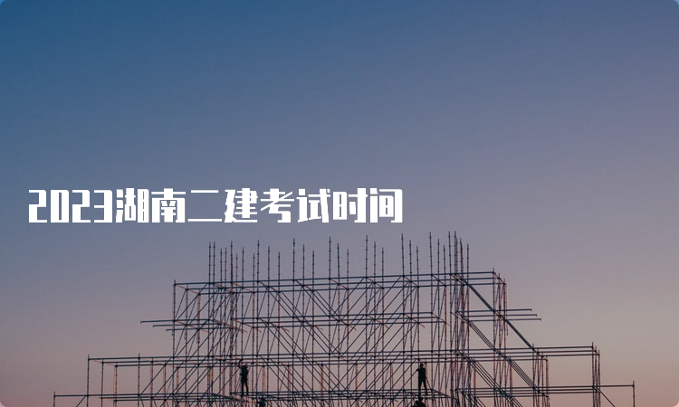 2023湖南二建考试时间