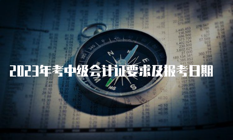 2023年考中级会计证要求及报考日期