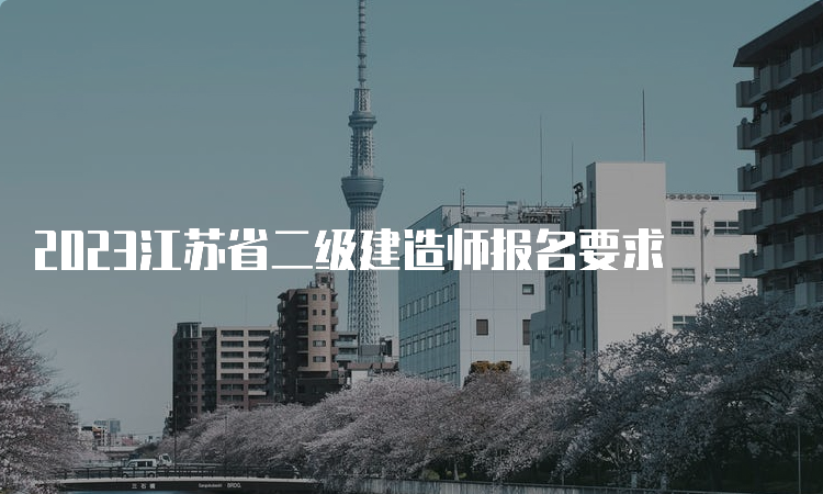 2023江苏省二级建造师报名要求