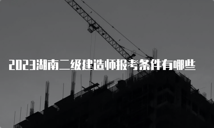 2023湖南二级建造师报考条件有哪些