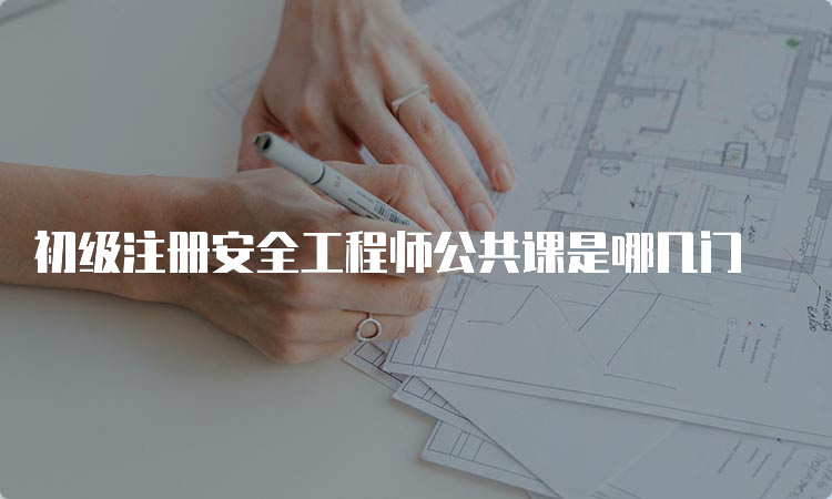 初级注册安全工程师公共课是哪几门