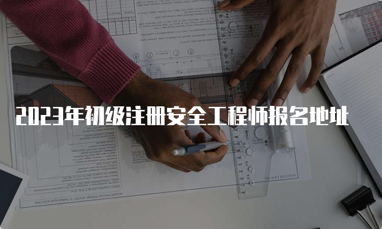 2023年初级注册安全工程师报名地址