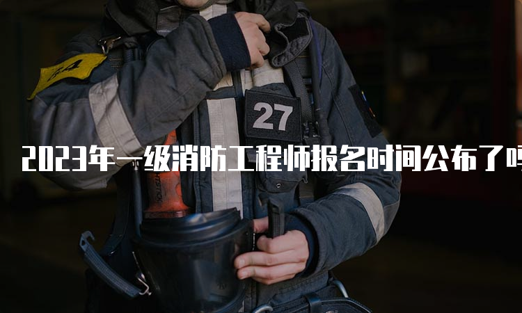 2023年一级消防工程师报名时间公布了吗