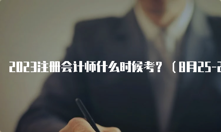 2023注册会计师什么时候考？（8月25-27日）