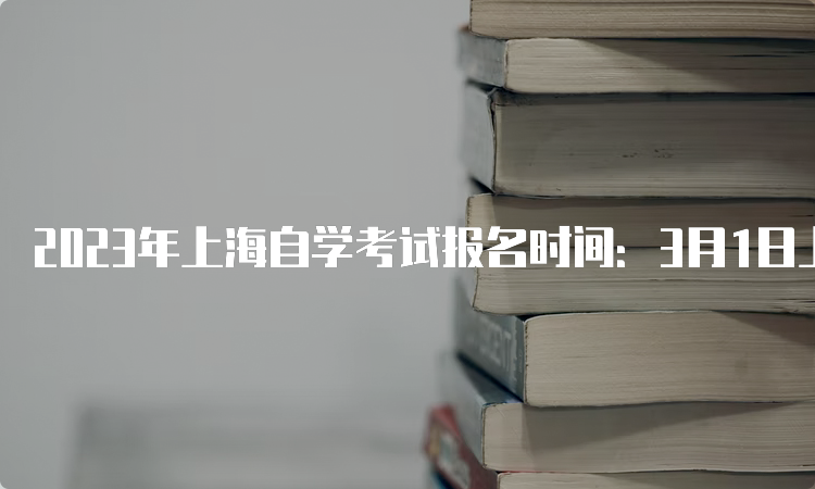 2023年上海自学考试报名时间：3月1日上午9:00