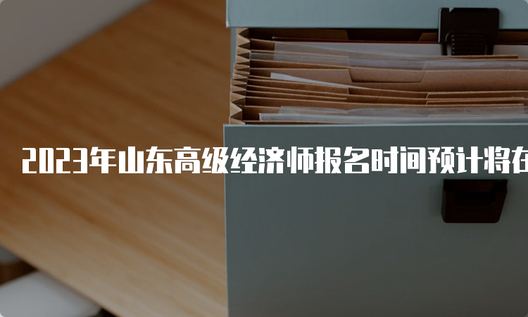 2023年山东高级经济师报名时间预计将在4月份