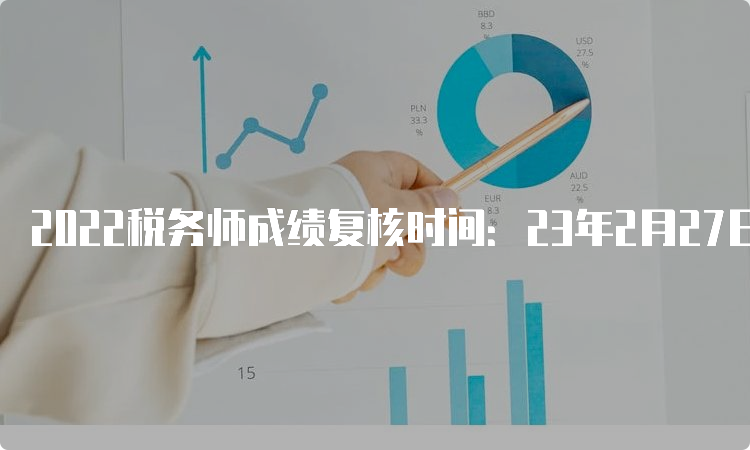 2022税务师成绩复核时间：23年2月27日-3月5日