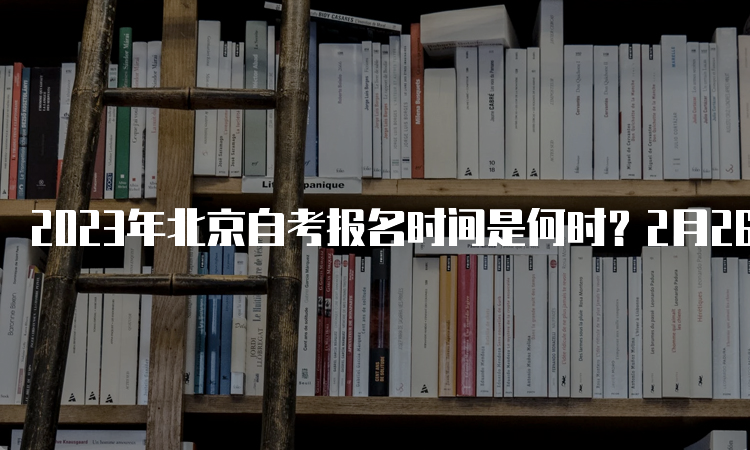 2023年北京自考报名时间是何时？2月26日（周日）9:00