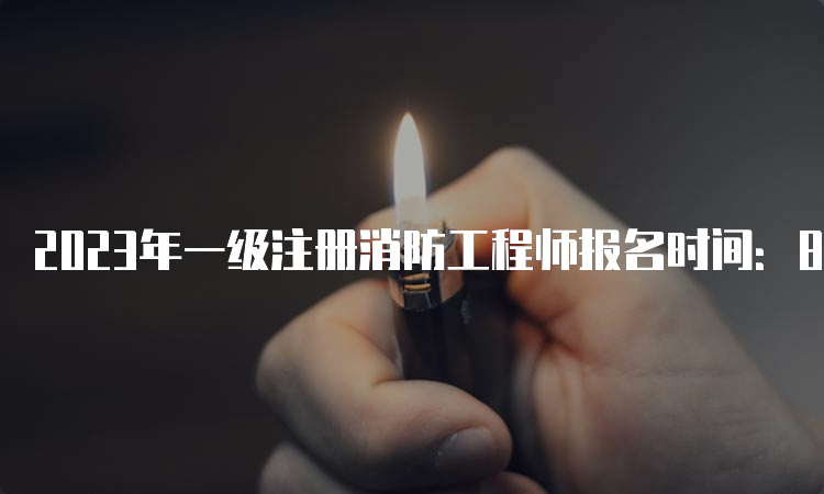 2023年一级注册消防工程师报名时间：8-9月