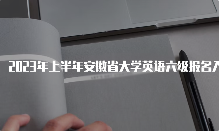 2023年上半年安徽省大学英语六级报名入口：全国网上报名系统