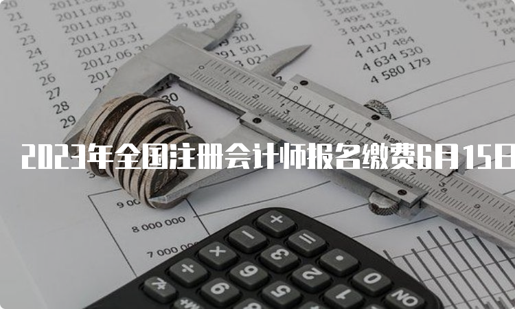 2023年全国注册会计师报名缴费6月15日开始