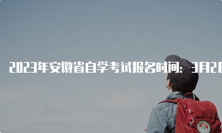 2023年安徽省自学考试报名时间：3月2日上午