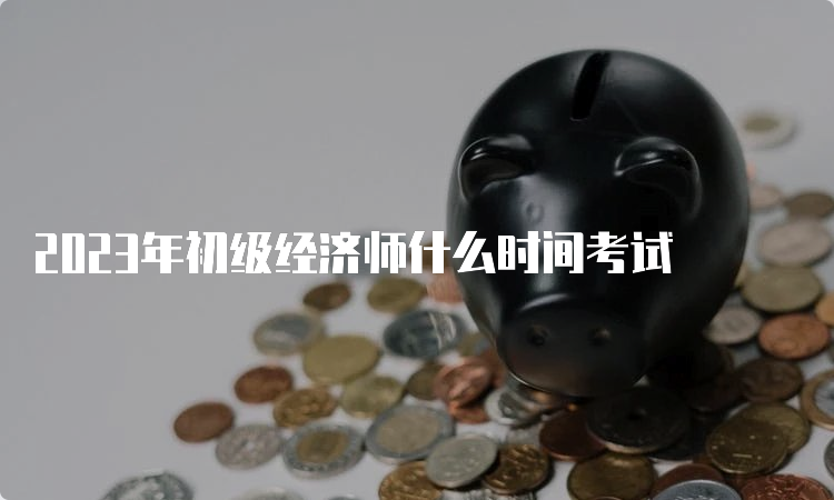 2023年初级经济师什么时间考试