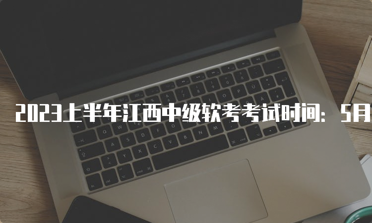 2023上半年江西中级软考考试时间：5月27号