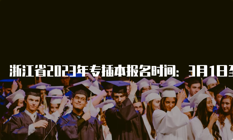 浙江省2023年专插本报名时间：3月1日至22日