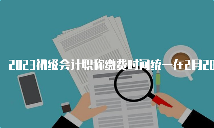 2023初级会计职称缴费时间统一在2月28日18:00结束