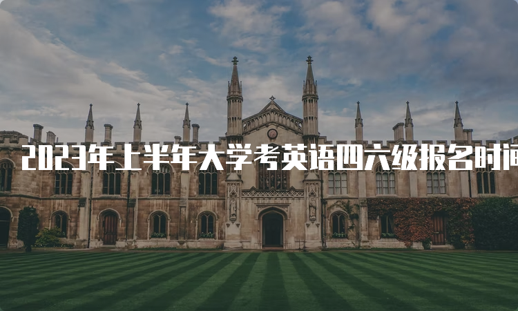 2023年上半年大学考英语四六级报名时间预估在什么时候？3月中旬