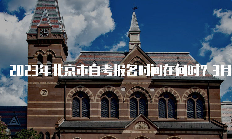 2023年北京市自考报名时间在何时？3月2日（周四）17:00截止