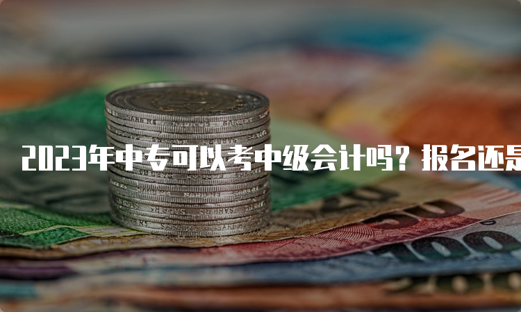 2023年中专可以考中级会计吗？报名还是在3月吗？