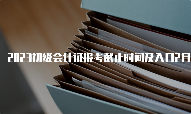 2023初级会计证报考截止时间及入口2月28日12:00关闭