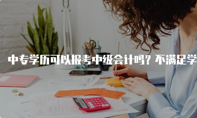 中专学历可以报考中级会计吗？不满足学历要求不能考