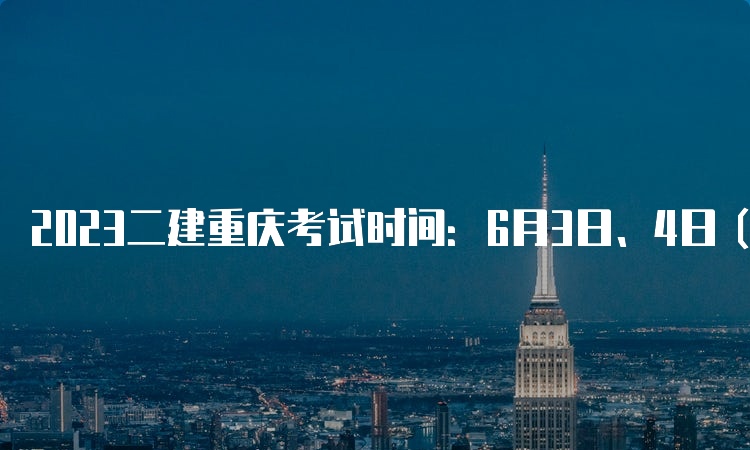 2023二建重庆考试时间：6月3日、4日（两天两批次）