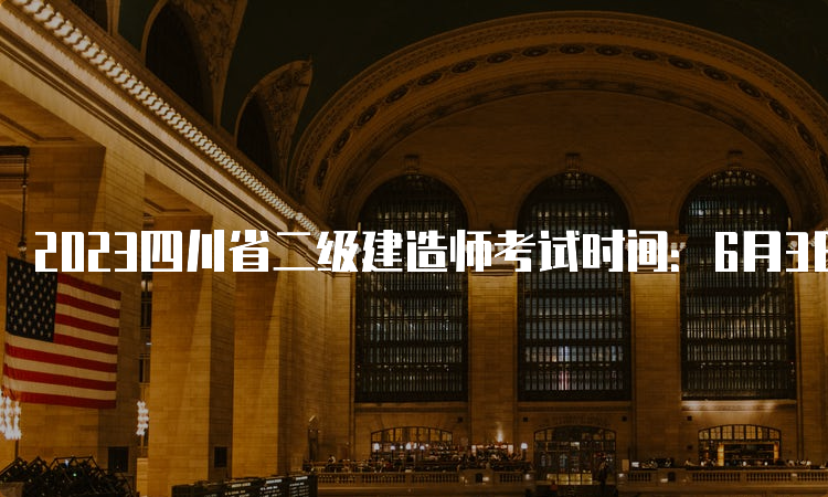 2023四川省二级建造师考试时间：6月3日-4日