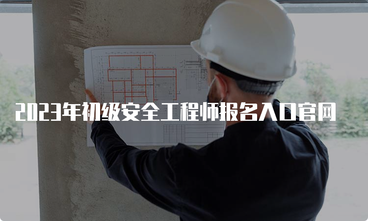 2023年初级安全工程师报名入口官网