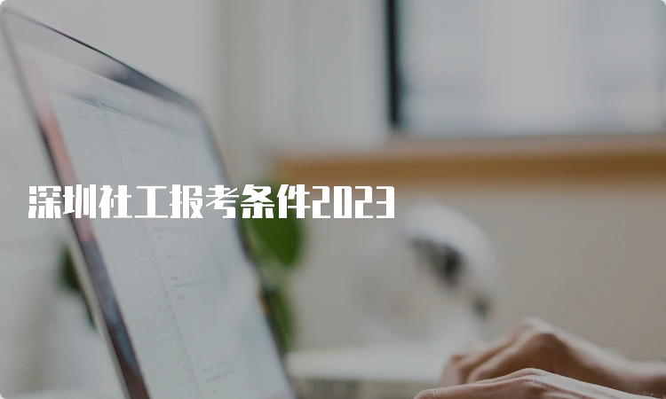 深圳社工报考条件2023