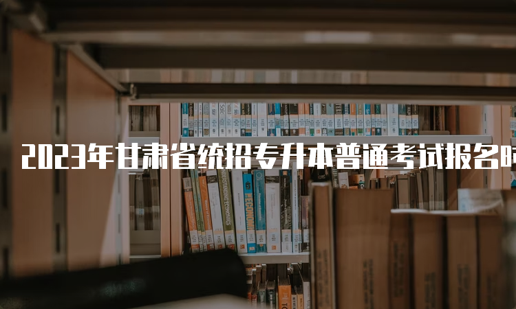 2023年甘肃省统招专升本普通考试报名时间：3月20日到24日