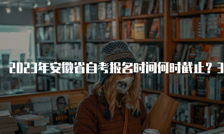 2023年安徽省自考报名时间何时截止？3月6日