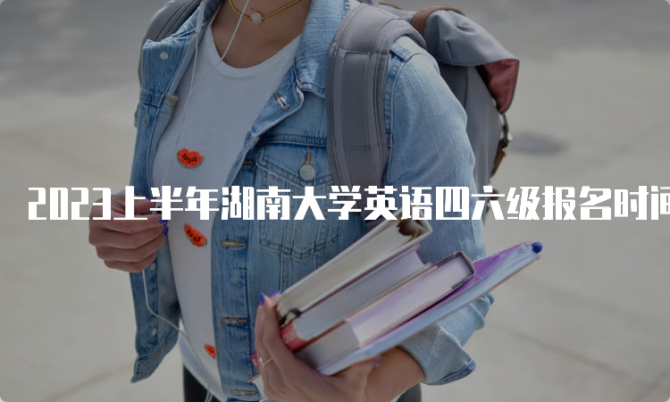 2023上半年湖南大学英语四六级报名时间预测：3月中旬