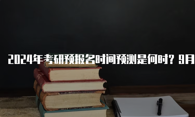 2024年考研预报名时间预测是何时？9月24日至9月27日