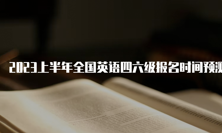 2023上半年全国英语四六级报名时间预测