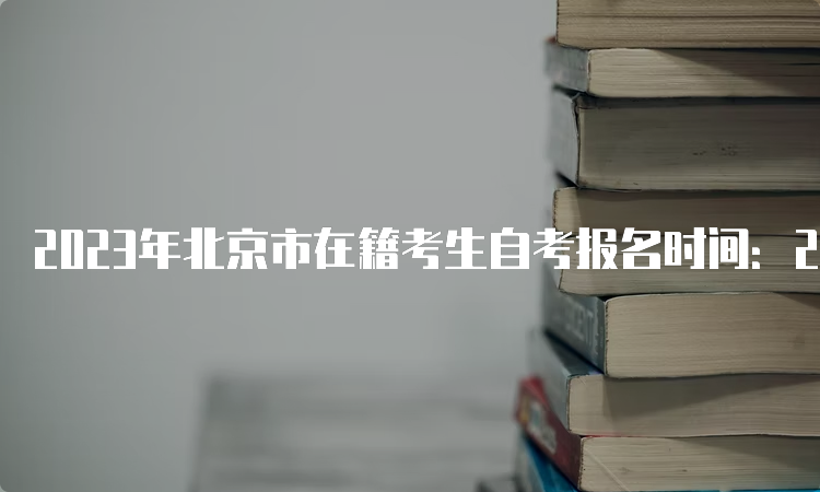 2023年北京市在籍考生自考报名时间：2月26日9:00至3月9日17:00