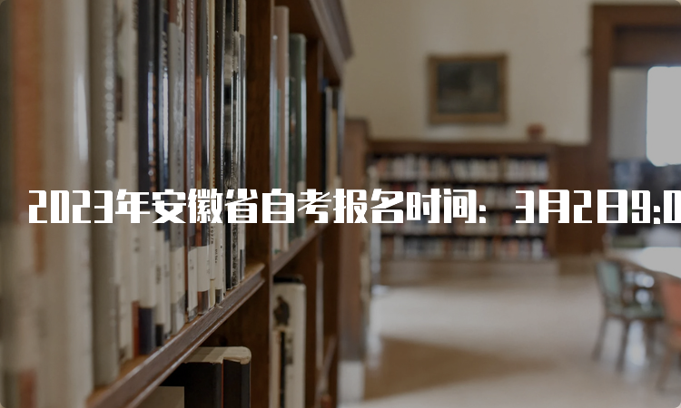 2023年安徽省自考报名时间：3月2日9:00至6日17:00