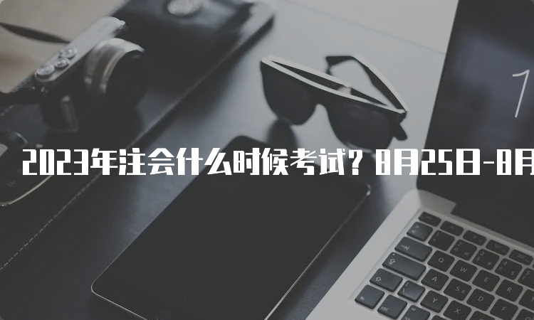 2023年注会什么时候考试？8月25日-8月27日