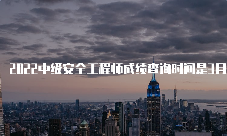 2022中级安全工程师成绩查询时间是3月中旬