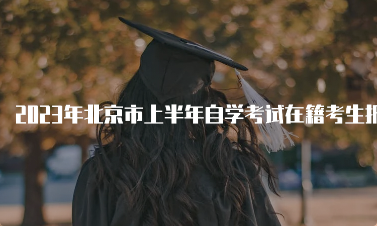 2023年北京市上半年自学考试在籍考生报名时间截止于3月9日