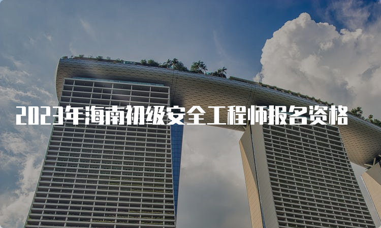 2023年海南初级安全工程师报名资格