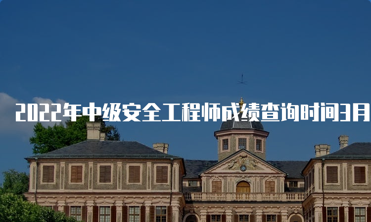 2022年中级安全工程师成绩查询时间3月中旬公布