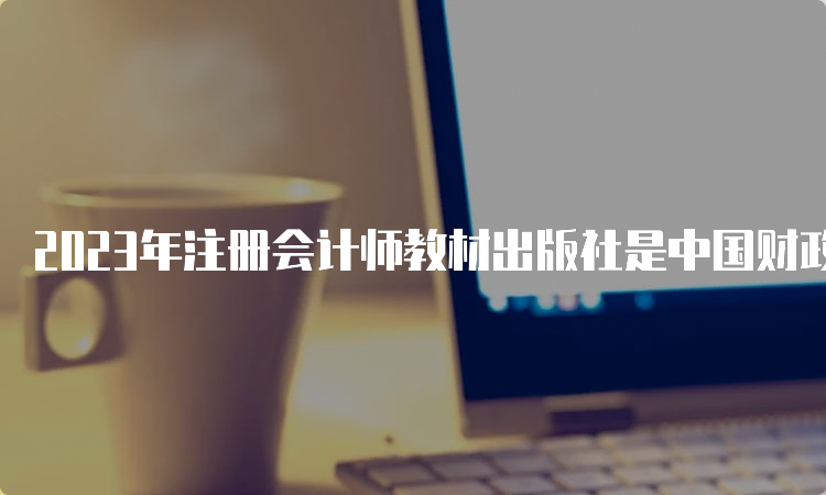 2023年注册会计师教材出版社是中国财政经济出版社