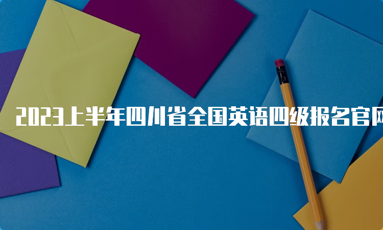 2023上半年四川省全国英语四级报名官网：CET全国网上报名系统