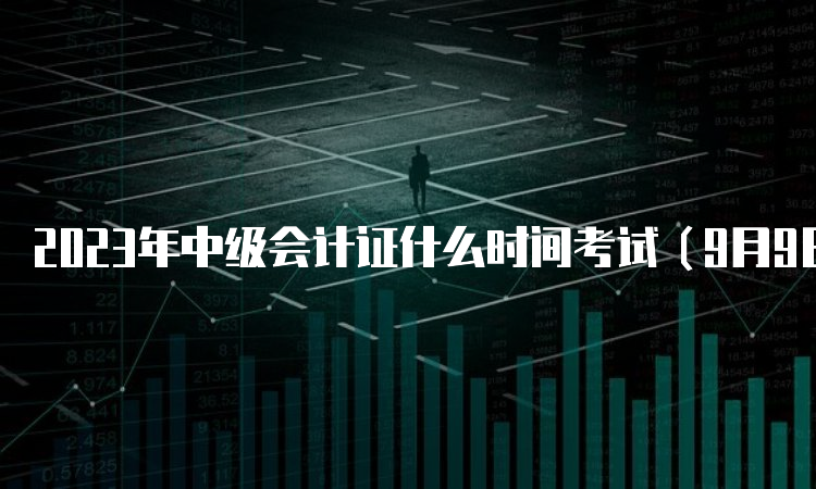 2023年中级会计证什么时间考试（9月9日至11日举行）