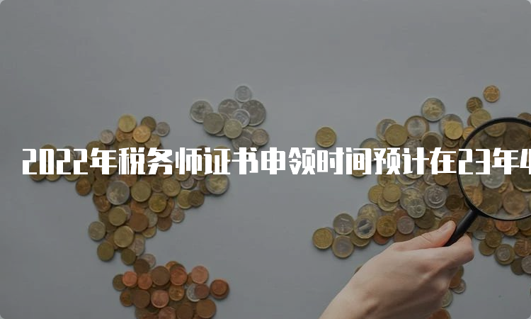 2022年税务师证书申领时间预计在23年4月