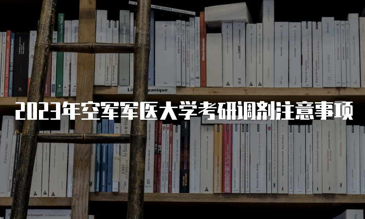 2023年空军军医大学考研调剂注意事项