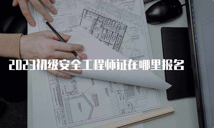 2023初级安全工程师证在哪里报名