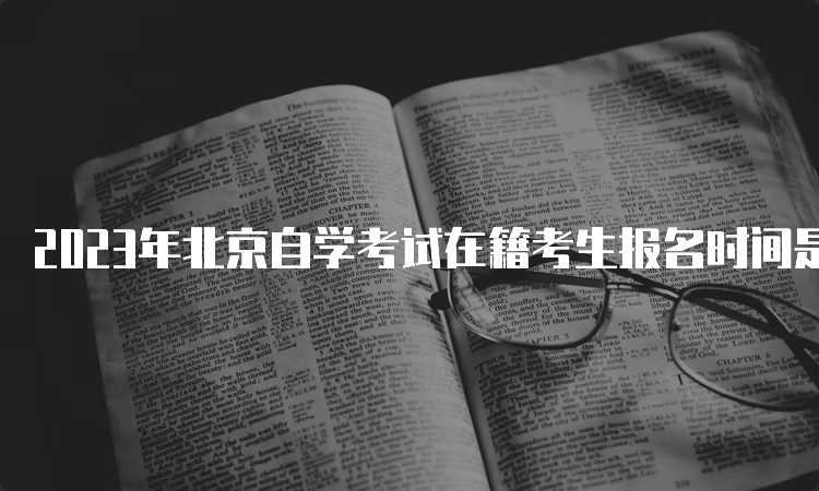 2023年北京自学考试在籍考生报名时间是何时？3月9日（周四）17:00