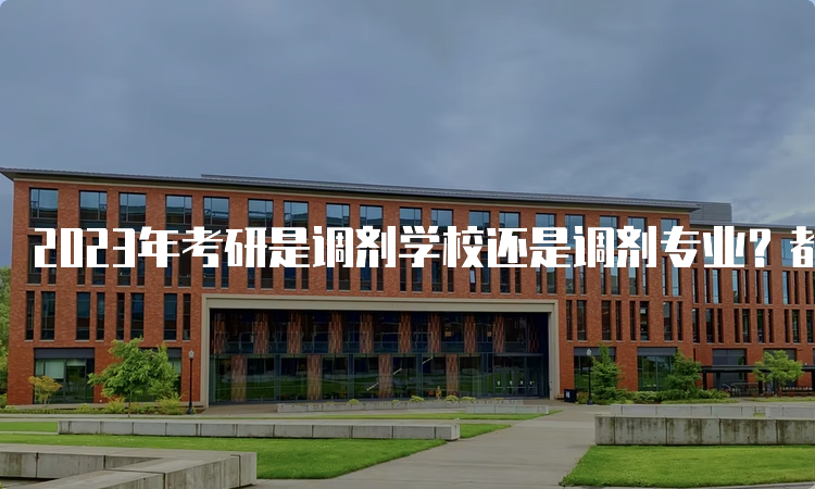 2023年考研是调剂学校还是调剂专业？都可以