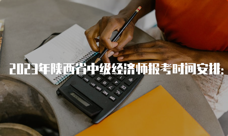 2023年陕西省中级经济师报考时间安排：预估在7至8月份